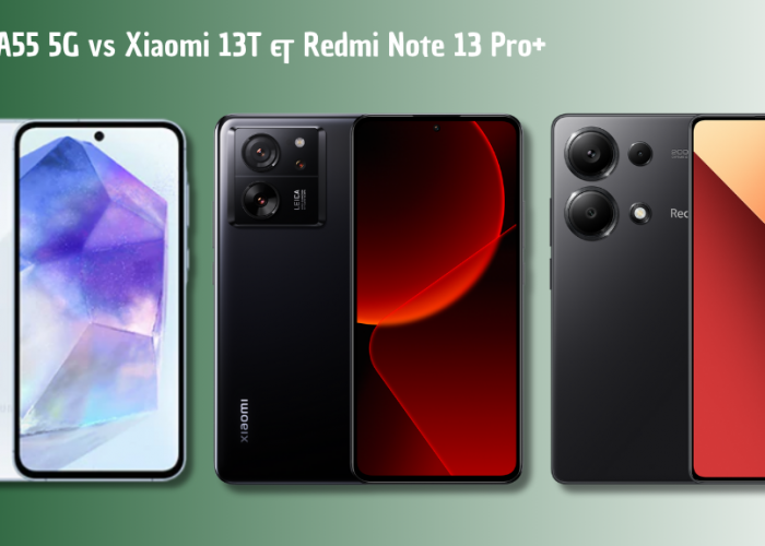 Adu Tanding Samsung Galaxy A55 5G vs Xiaomi 13T & Redmi Note 13 Pro+: Mana yang Lebih Worth It?